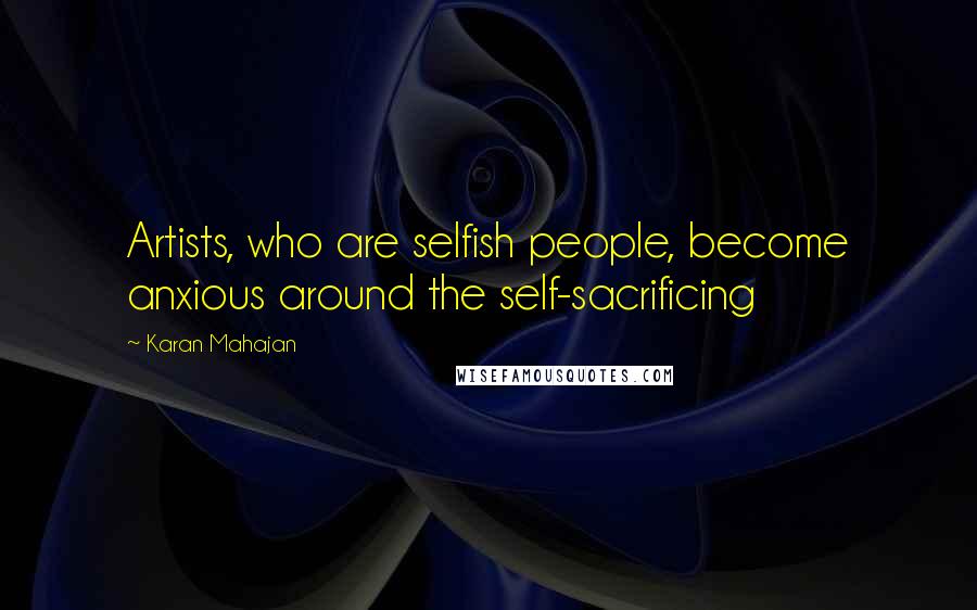 Karan Mahajan Quotes: Artists, who are selfish people, become anxious around the self-sacrificing