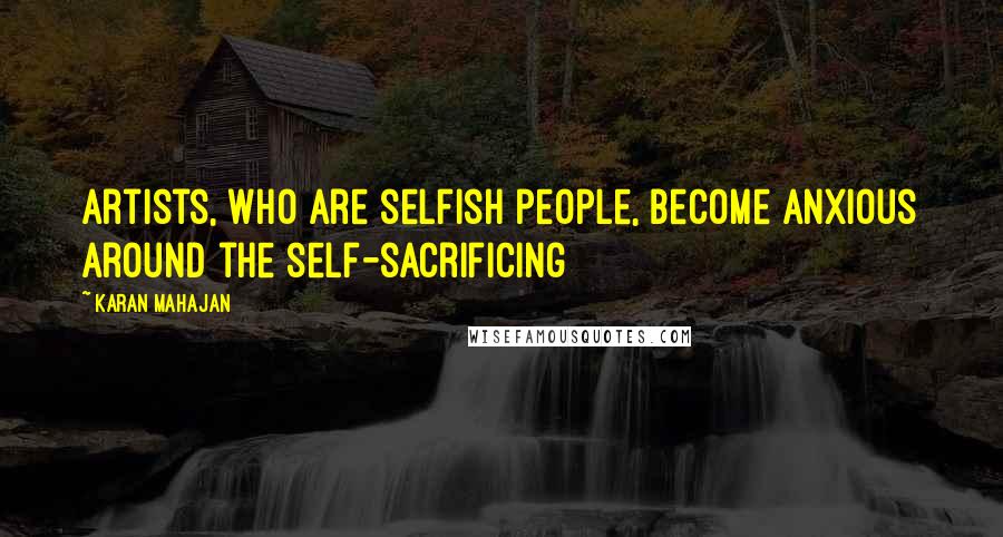 Karan Mahajan Quotes: Artists, who are selfish people, become anxious around the self-sacrificing