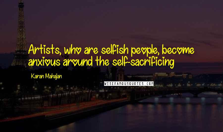 Karan Mahajan Quotes: Artists, who are selfish people, become anxious around the self-sacrificing