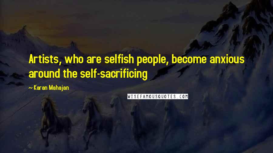 Karan Mahajan Quotes: Artists, who are selfish people, become anxious around the self-sacrificing