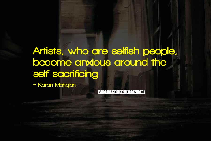 Karan Mahajan Quotes: Artists, who are selfish people, become anxious around the self-sacrificing