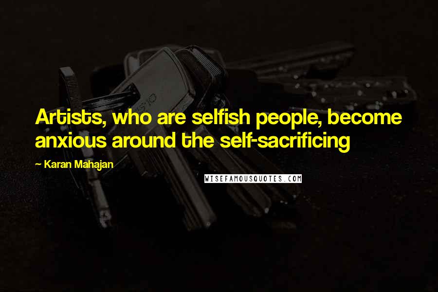 Karan Mahajan Quotes: Artists, who are selfish people, become anxious around the self-sacrificing