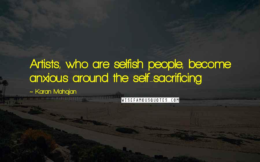 Karan Mahajan Quotes: Artists, who are selfish people, become anxious around the self-sacrificing