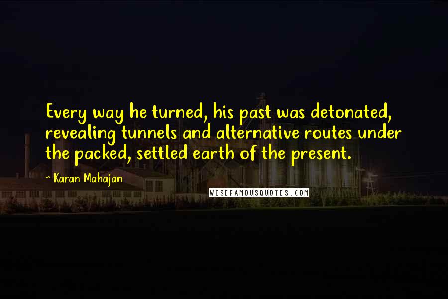 Karan Mahajan Quotes: Every way he turned, his past was detonated, revealing tunnels and alternative routes under the packed, settled earth of the present.