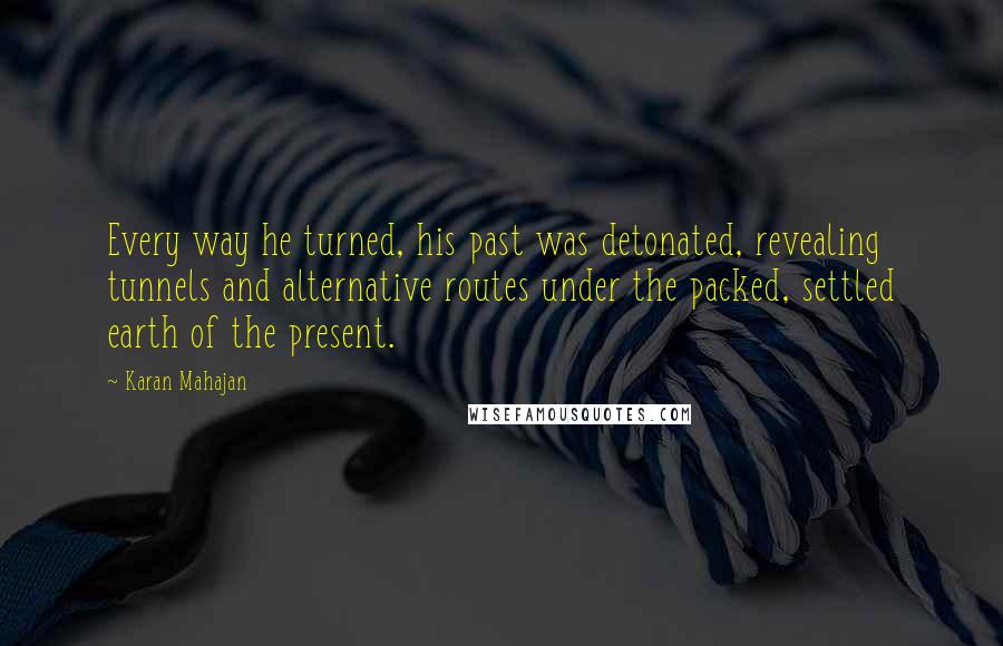 Karan Mahajan Quotes: Every way he turned, his past was detonated, revealing tunnels and alternative routes under the packed, settled earth of the present.