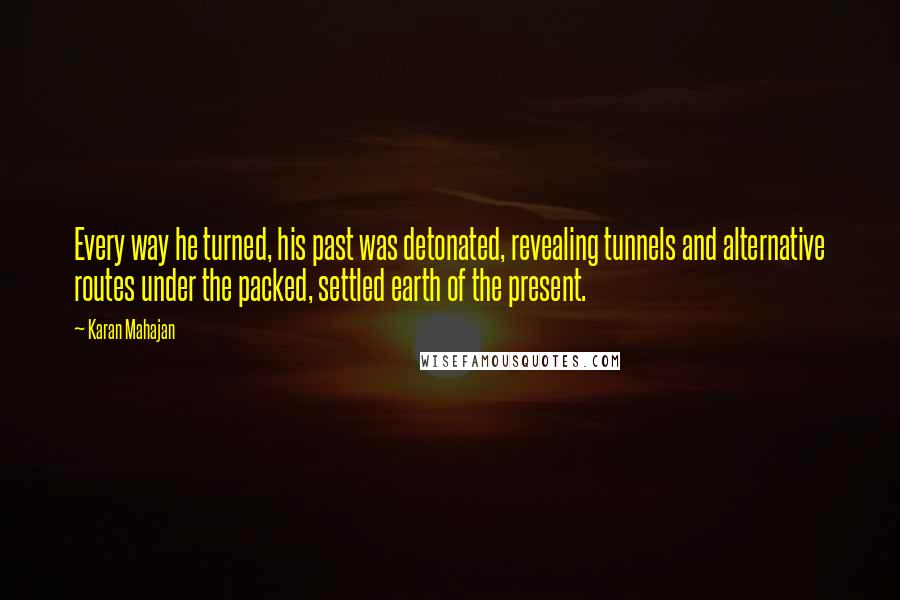 Karan Mahajan Quotes: Every way he turned, his past was detonated, revealing tunnels and alternative routes under the packed, settled earth of the present.