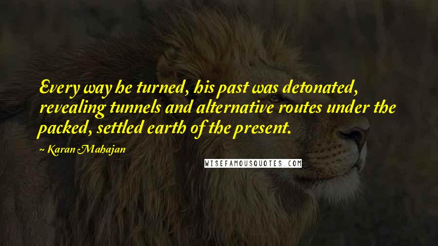 Karan Mahajan Quotes: Every way he turned, his past was detonated, revealing tunnels and alternative routes under the packed, settled earth of the present.