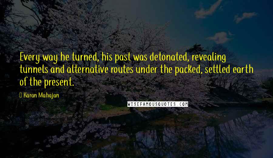 Karan Mahajan Quotes: Every way he turned, his past was detonated, revealing tunnels and alternative routes under the packed, settled earth of the present.