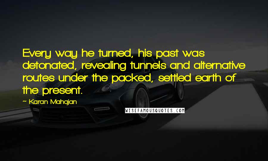 Karan Mahajan Quotes: Every way he turned, his past was detonated, revealing tunnels and alternative routes under the packed, settled earth of the present.