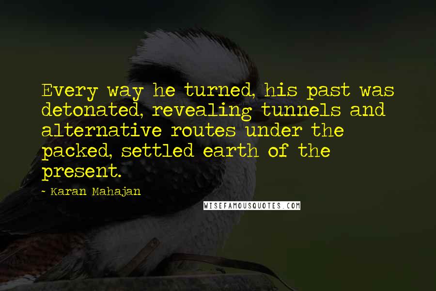 Karan Mahajan Quotes: Every way he turned, his past was detonated, revealing tunnels and alternative routes under the packed, settled earth of the present.