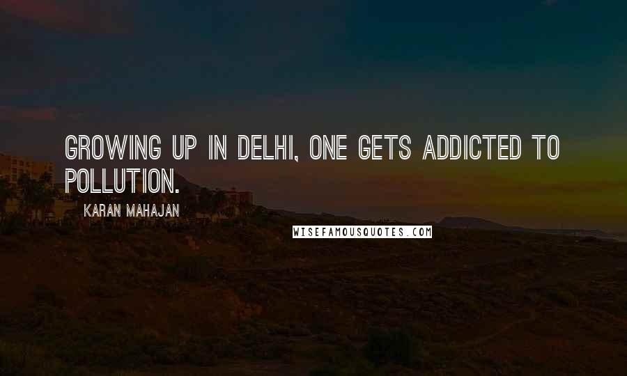 Karan Mahajan Quotes: Growing up in Delhi, one gets addicted to pollution.