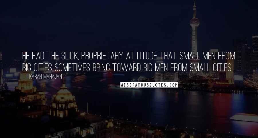 Karan Mahajan Quotes: He had the slick, proprietary attitude that small men from big cities sometimes bring toward big men from small cities