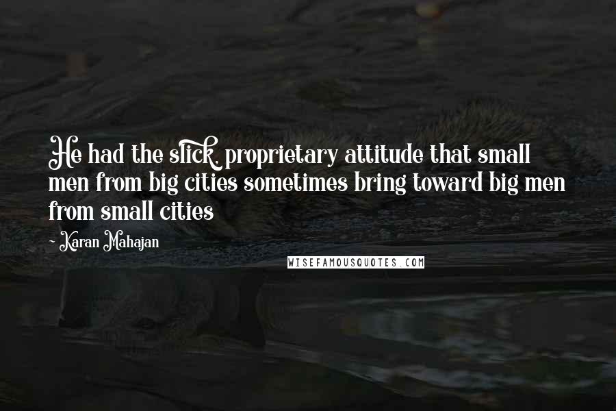 Karan Mahajan Quotes: He had the slick, proprietary attitude that small men from big cities sometimes bring toward big men from small cities