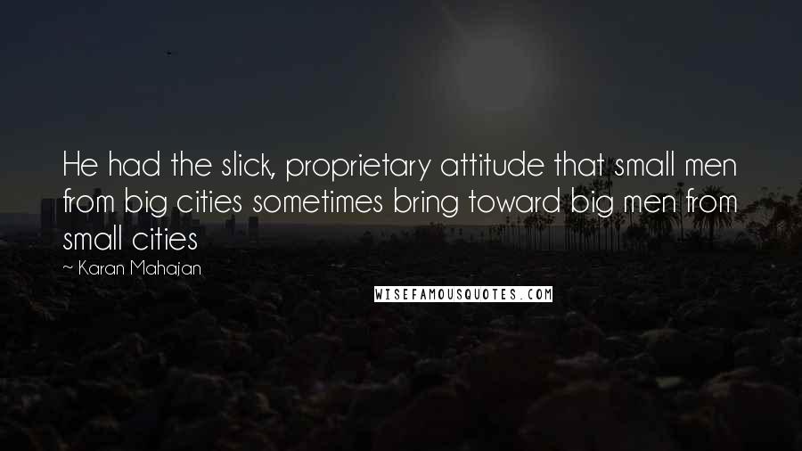 Karan Mahajan Quotes: He had the slick, proprietary attitude that small men from big cities sometimes bring toward big men from small cities