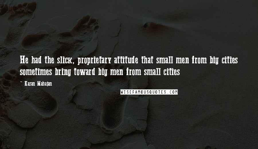 Karan Mahajan Quotes: He had the slick, proprietary attitude that small men from big cities sometimes bring toward big men from small cities