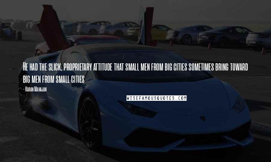 Karan Mahajan Quotes: He had the slick, proprietary attitude that small men from big cities sometimes bring toward big men from small cities