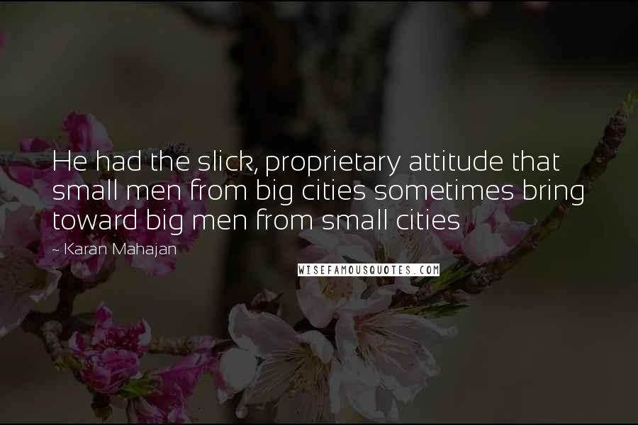 Karan Mahajan Quotes: He had the slick, proprietary attitude that small men from big cities sometimes bring toward big men from small cities