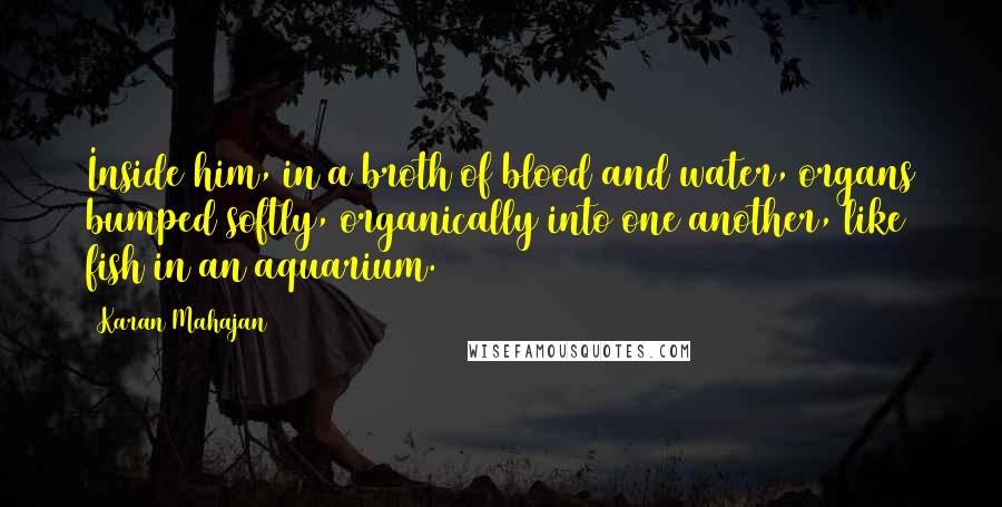 Karan Mahajan Quotes: Inside him, in a broth of blood and water, organs bumped softly, organically into one another, like fish in an aquarium.