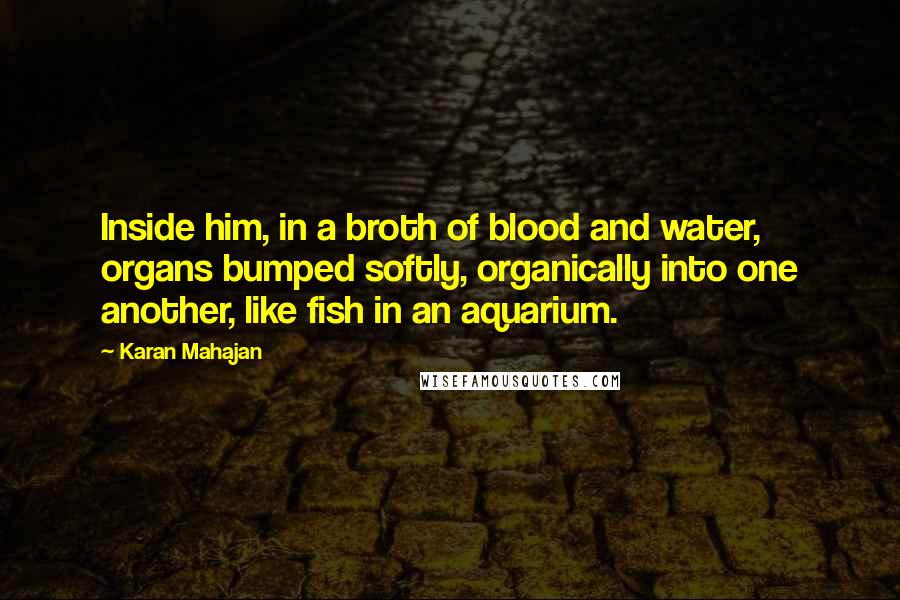 Karan Mahajan Quotes: Inside him, in a broth of blood and water, organs bumped softly, organically into one another, like fish in an aquarium.