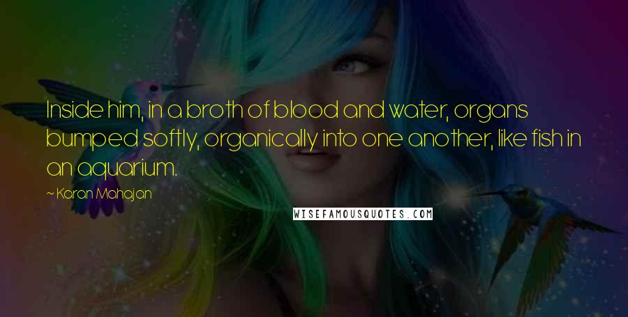 Karan Mahajan Quotes: Inside him, in a broth of blood and water, organs bumped softly, organically into one another, like fish in an aquarium.