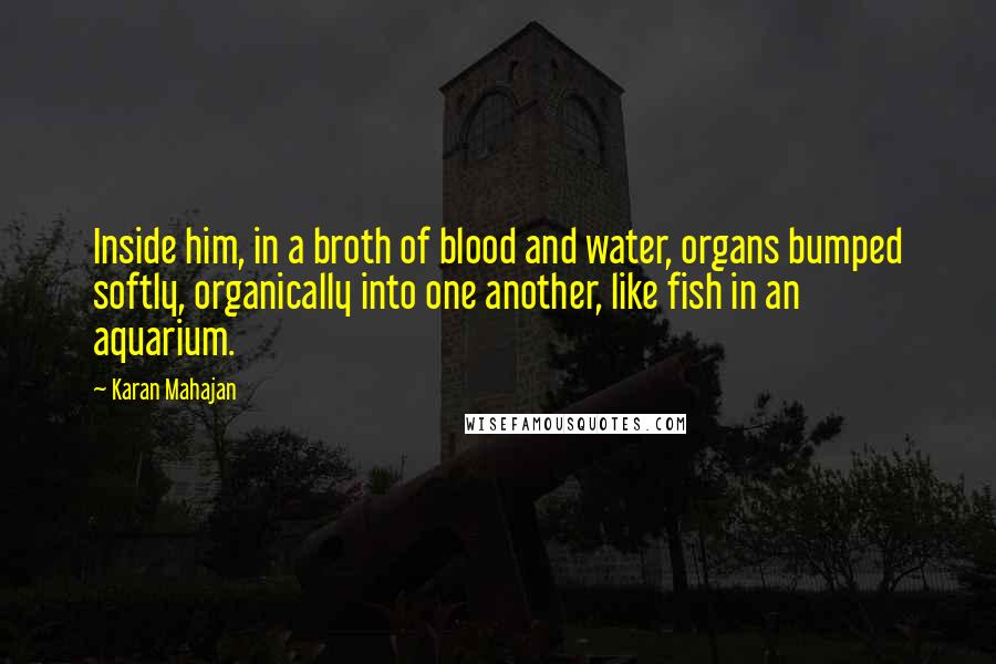 Karan Mahajan Quotes: Inside him, in a broth of blood and water, organs bumped softly, organically into one another, like fish in an aquarium.