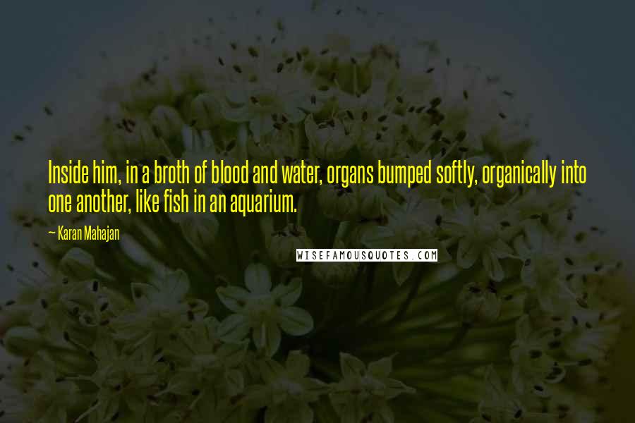 Karan Mahajan Quotes: Inside him, in a broth of blood and water, organs bumped softly, organically into one another, like fish in an aquarium.