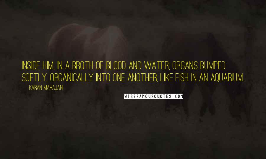 Karan Mahajan Quotes: Inside him, in a broth of blood and water, organs bumped softly, organically into one another, like fish in an aquarium.