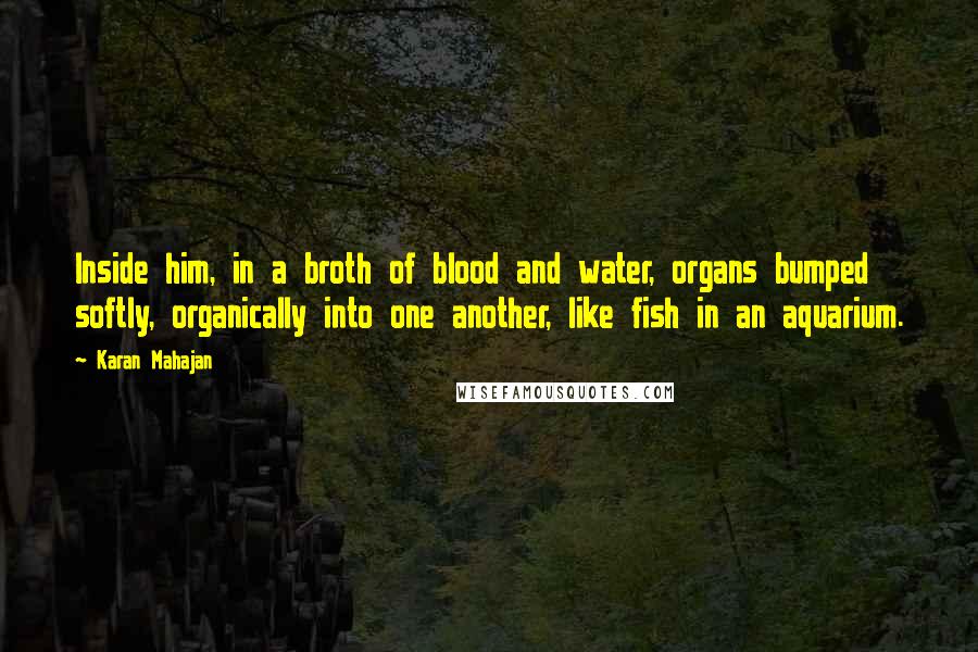 Karan Mahajan Quotes: Inside him, in a broth of blood and water, organs bumped softly, organically into one another, like fish in an aquarium.