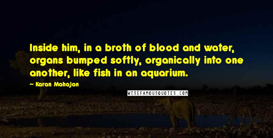 Karan Mahajan Quotes: Inside him, in a broth of blood and water, organs bumped softly, organically into one another, like fish in an aquarium.