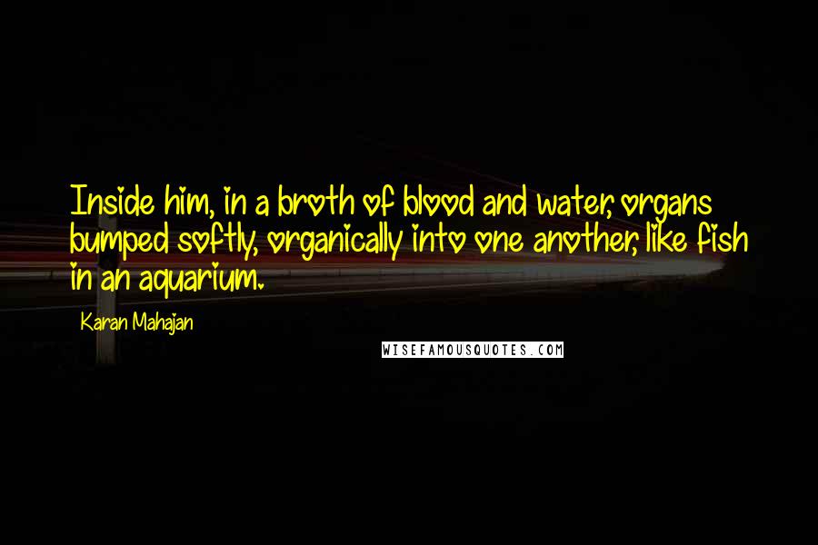 Karan Mahajan Quotes: Inside him, in a broth of blood and water, organs bumped softly, organically into one another, like fish in an aquarium.