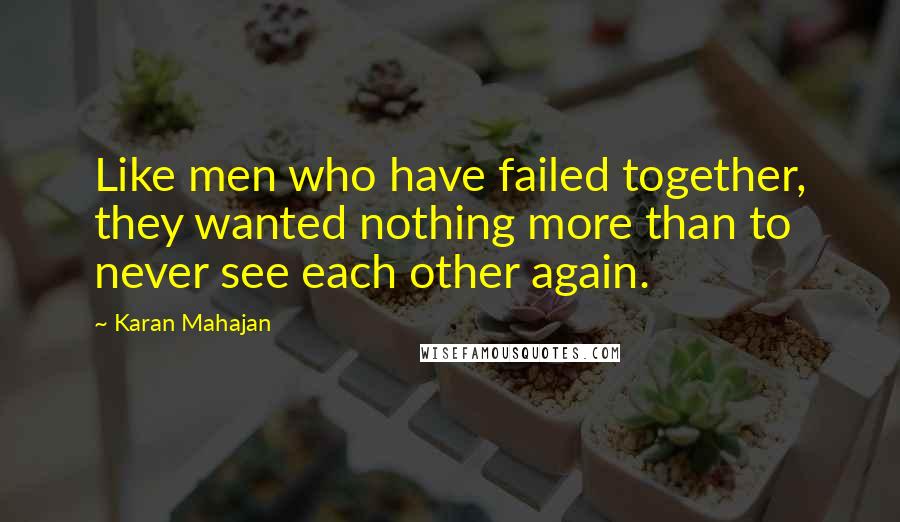Karan Mahajan Quotes: Like men who have failed together, they wanted nothing more than to never see each other again.