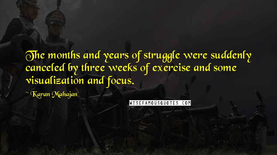 Karan Mahajan Quotes: The months and years of struggle were suddenly canceled by three weeks of exercise and some visualization and focus.