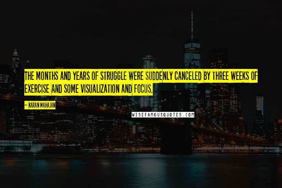 Karan Mahajan Quotes: The months and years of struggle were suddenly canceled by three weeks of exercise and some visualization and focus.