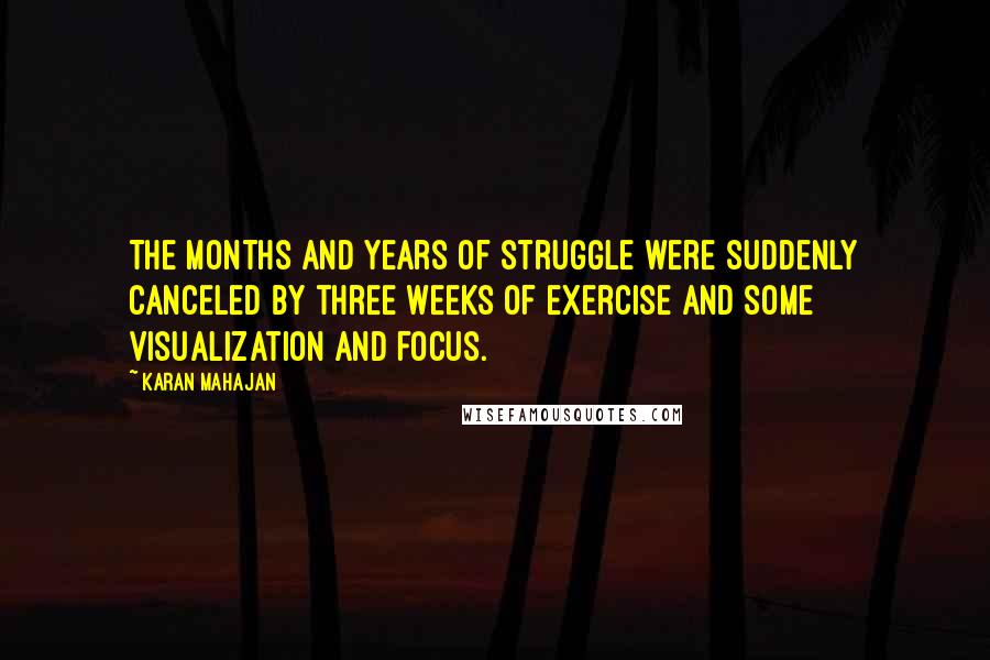 Karan Mahajan Quotes: The months and years of struggle were suddenly canceled by three weeks of exercise and some visualization and focus.