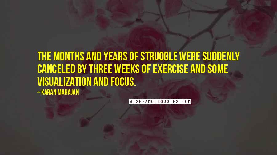 Karan Mahajan Quotes: The months and years of struggle were suddenly canceled by three weeks of exercise and some visualization and focus.