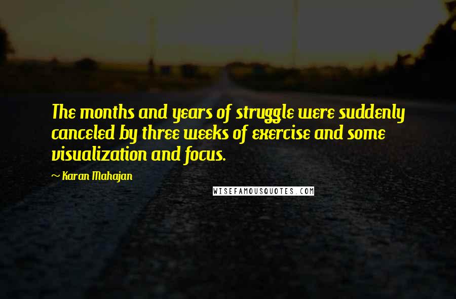 Karan Mahajan Quotes: The months and years of struggle were suddenly canceled by three weeks of exercise and some visualization and focus.