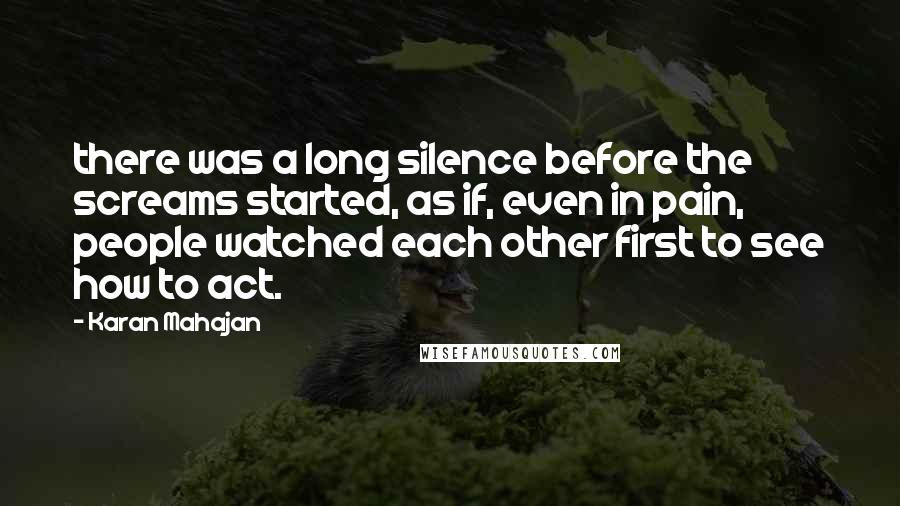 Karan Mahajan Quotes: there was a long silence before the screams started, as if, even in pain, people watched each other first to see how to act.