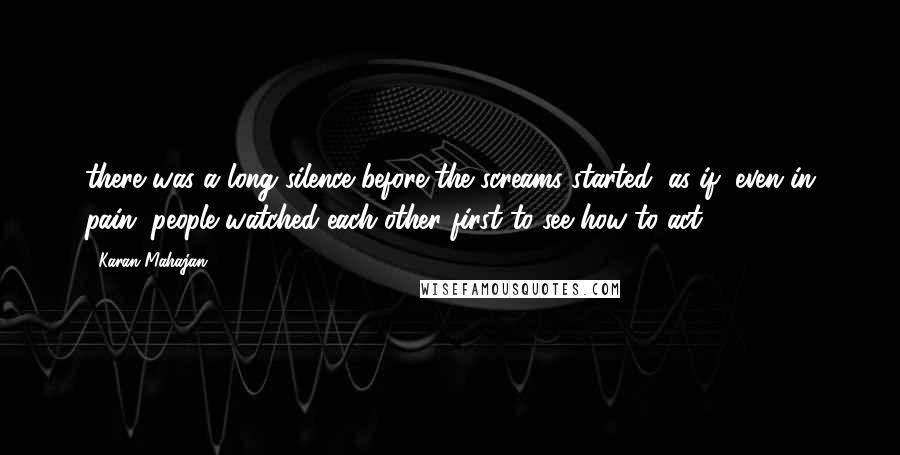 Karan Mahajan Quotes: there was a long silence before the screams started, as if, even in pain, people watched each other first to see how to act.