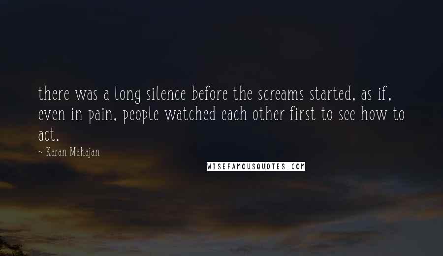 Karan Mahajan Quotes: there was a long silence before the screams started, as if, even in pain, people watched each other first to see how to act.