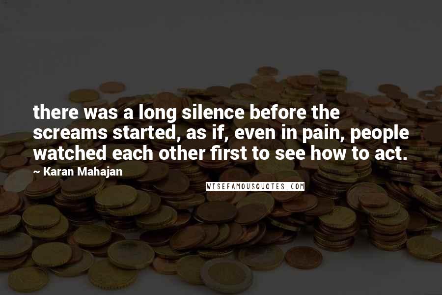 Karan Mahajan Quotes: there was a long silence before the screams started, as if, even in pain, people watched each other first to see how to act.