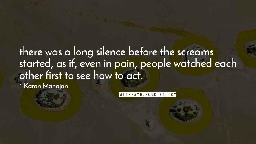 Karan Mahajan Quotes: there was a long silence before the screams started, as if, even in pain, people watched each other first to see how to act.