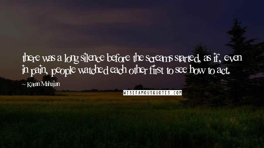 Karan Mahajan Quotes: there was a long silence before the screams started, as if, even in pain, people watched each other first to see how to act.