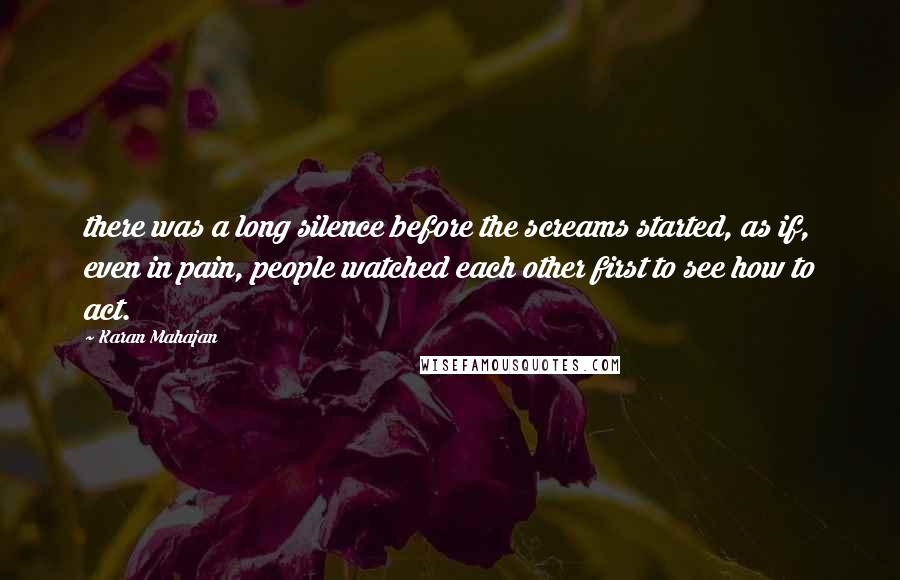 Karan Mahajan Quotes: there was a long silence before the screams started, as if, even in pain, people watched each other first to see how to act.