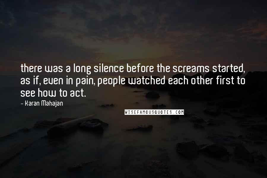 Karan Mahajan Quotes: there was a long silence before the screams started, as if, even in pain, people watched each other first to see how to act.