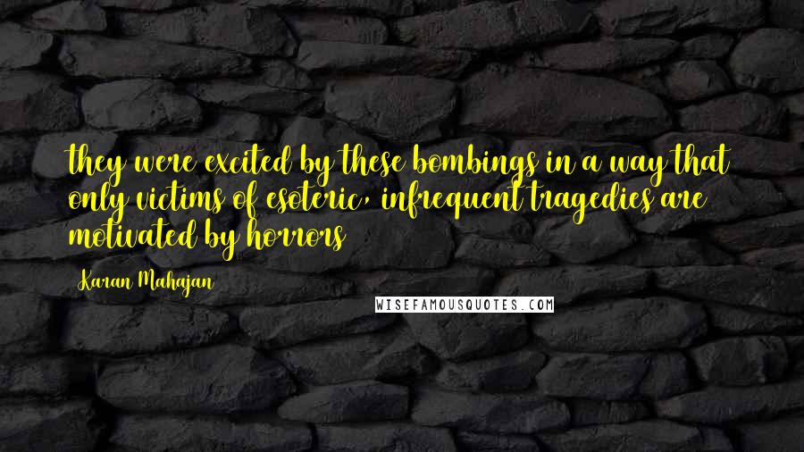 Karan Mahajan Quotes: they were excited by these bombings in a way that only victims of esoteric, infrequent tragedies are motivated by horrors
