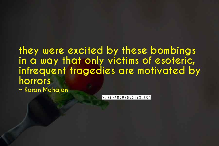 Karan Mahajan Quotes: they were excited by these bombings in a way that only victims of esoteric, infrequent tragedies are motivated by horrors