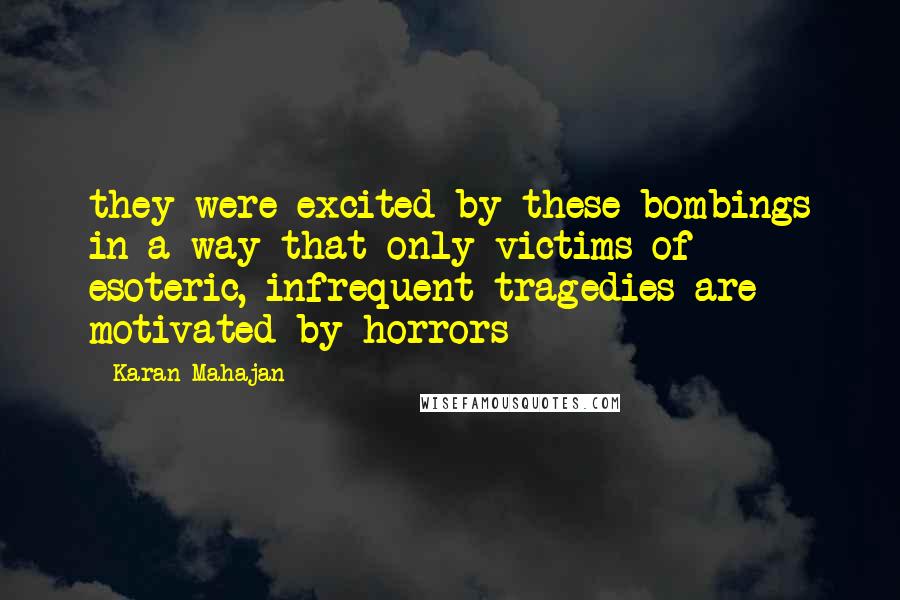 Karan Mahajan Quotes: they were excited by these bombings in a way that only victims of esoteric, infrequent tragedies are motivated by horrors