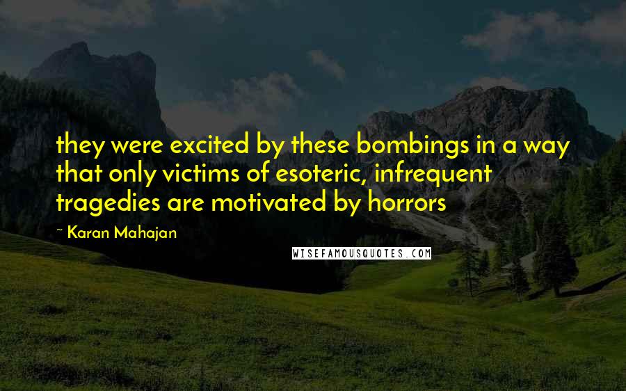 Karan Mahajan Quotes: they were excited by these bombings in a way that only victims of esoteric, infrequent tragedies are motivated by horrors