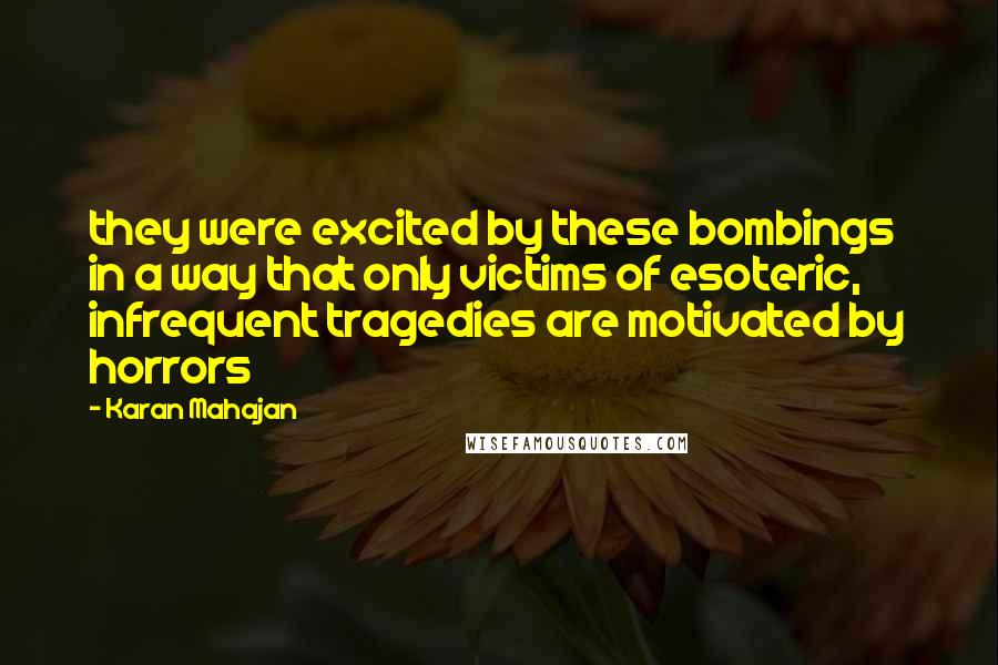 Karan Mahajan Quotes: they were excited by these bombings in a way that only victims of esoteric, infrequent tragedies are motivated by horrors