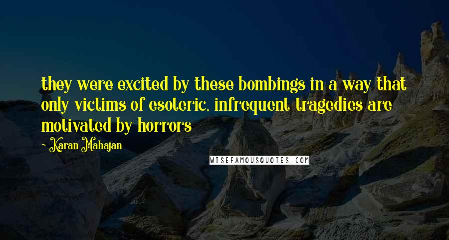 Karan Mahajan Quotes: they were excited by these bombings in a way that only victims of esoteric, infrequent tragedies are motivated by horrors